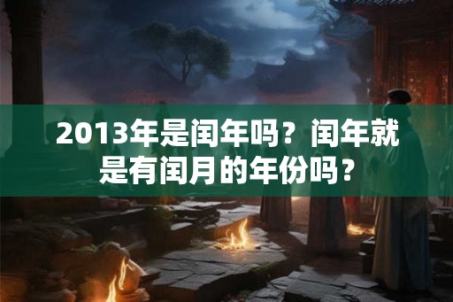 2013年是闰年吗?闰年就是有闰月的年份吗? 2013年是闰年吗?闰年就是有闰月的年份吗?