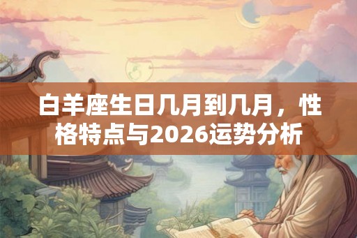 白羊座生日几月到几月，性格特点与2026运势分析