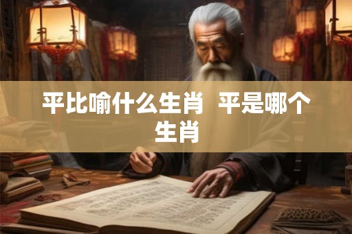 平比喻什么生肖  平是哪个生肖