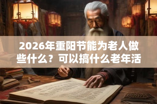 2026年重阳节能为老人做些什么？可以搞什么老年活动？