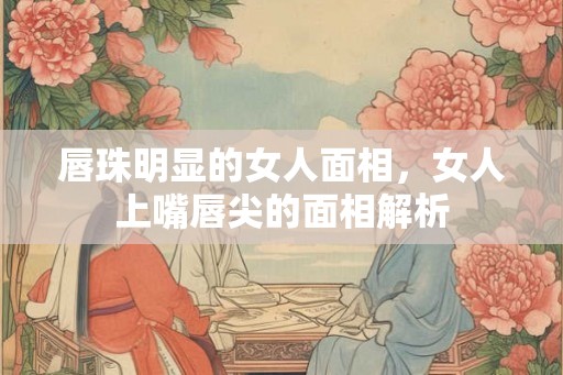 唇珠明显的女人面相，女人上嘴唇尖的面相解析