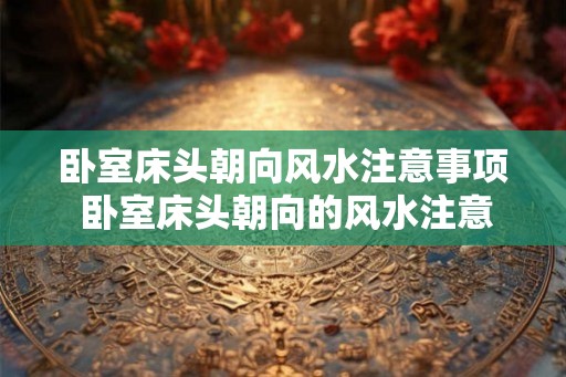 卧室床头朝向风水注意事项 卧室床头朝向的风水注意事项 卧室床头朝向风水注意事项 卧室床头朝向的风水注意事项