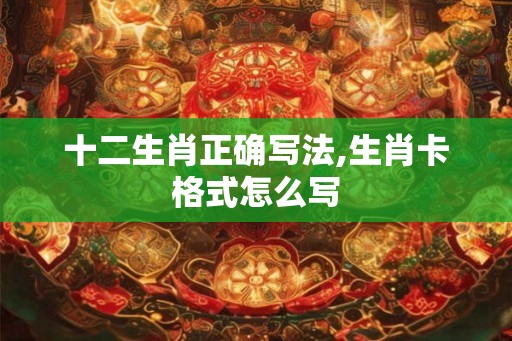 十二生肖正确写法,生肖卡格式怎么写