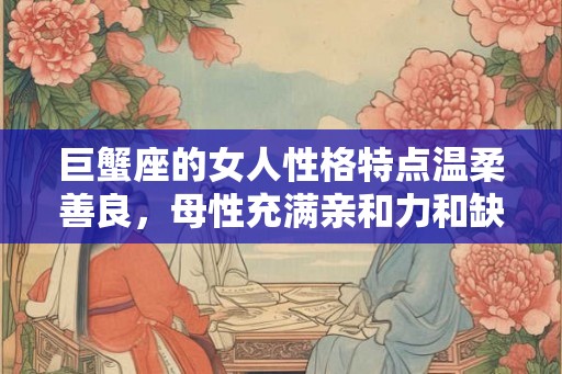 巨蟹座的女人性格特点温柔善良,母性充满亲和力和缺乏安全感 巨蟹座的女人性格特点温柔善良,母性充满亲和力和缺乏安全感