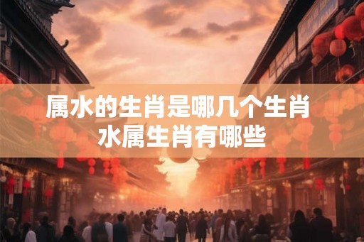 属水的生肖是哪几个生肖 水属生肖有哪些