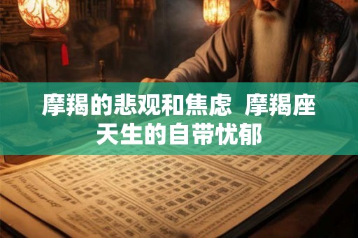 摩羯的悲观和焦虑  摩羯座天生的自带忧郁
