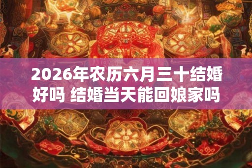 2026年农历六月三十结婚好吗 结婚当天能回娘家吗