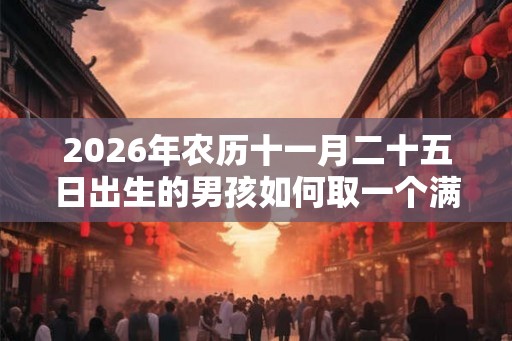 2026年农历十一月二十五日出生的男孩如何取一个满分好名字？