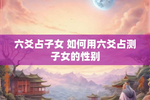 六爻占子女 如何用六爻占测子女的性别