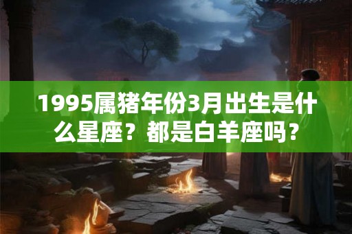 1995属猪年份3月出生是什么星座？都是白羊座吗？