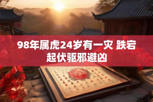 98年属虎24岁有一灾 跌宕起伏驱邪避凶