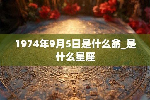1974年9月5日是什么命_是什么星座 1974年9月5日是什么命_是什么星座