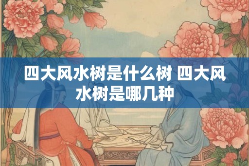 四大风水树是什么树 四大风水树是哪几种 四大风水树是什么树 四大风水树是哪几种