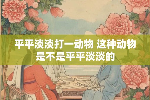 平平淡淡打一动物 这种动物是不是平平淡淡的