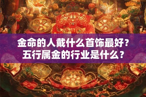金命的人戴什么首饰最好?五行属金的行业是什么? 金命的人戴什么首饰最好?五行属金的行业是什么?