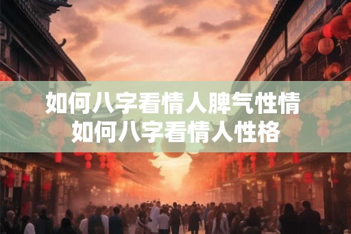 如何八字看情人脾气性情 如何八字看情人性格 如何八字看情人脾气性情 如何八字看情人性格