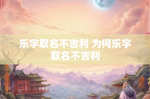 乐字取名不吉利 为何乐字取名不吉利 乐字取名不吉利 为何乐字取名不吉利