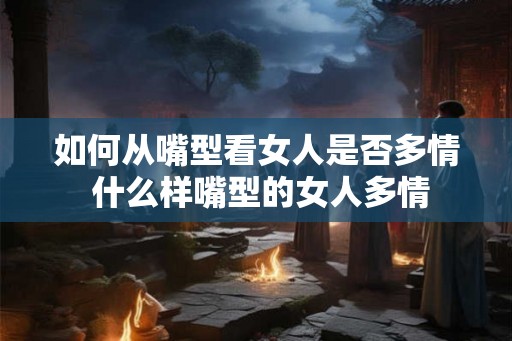 如何从嘴型看女人是否多情 什么样嘴型的女人多情