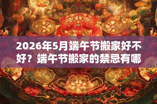 2026年5月端午节搬家好不好？端午节搬家的禁忌有哪些？