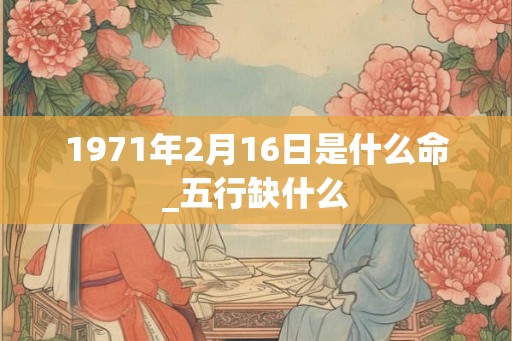 1971年2月16日是什么命_五行缺什么