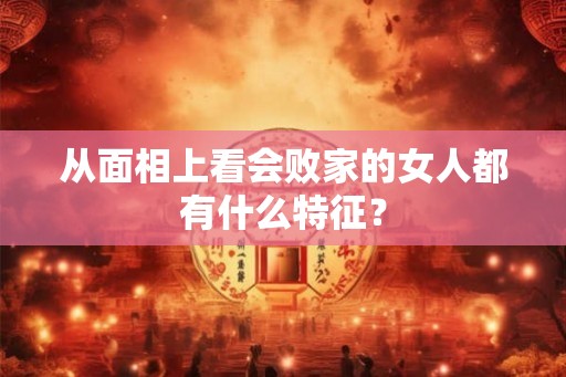 从面相上看会败家的女人都有什么特征？