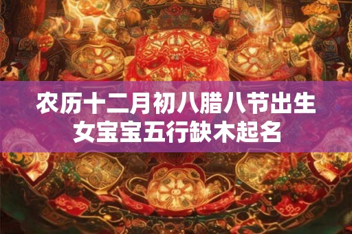 农历十二月初八腊八节出生女宝宝五行缺木起名