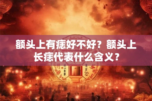 额头上有痣好不好？额头上长痣代表什么含义？