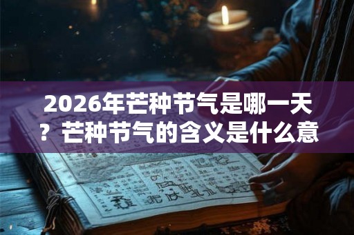 2026年芒种节气是哪一天？芒种节气的含义是什么意思？
