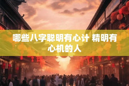 哪些八字聪明有心计 精明有心机的人