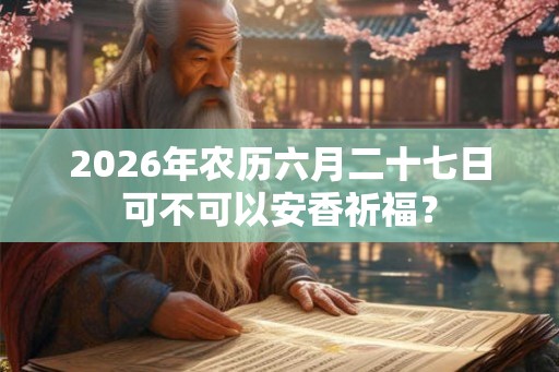 2026年农历六月二十七日可不可以安香祈福? 2026年农历六月二十七日可不可以安香祈福?