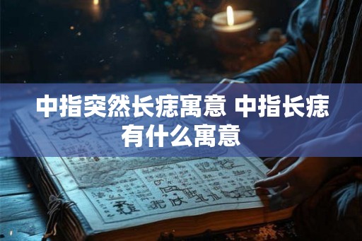 中指突然长痣寓意 中指长痣有什么寓意 中指突然长痣寓意 中指长痣有什么寓意