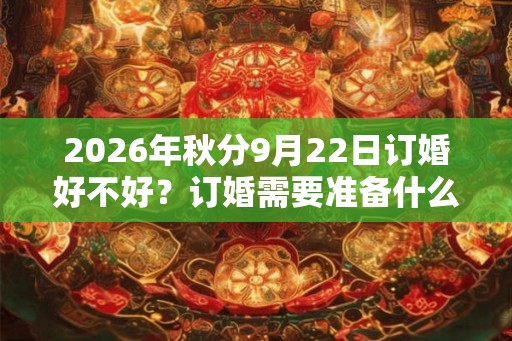 2026年秋分9月22日订婚好不好？订婚需要准备什么？