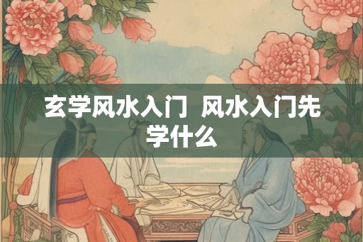玄学风水入门  风水入门先学什么
