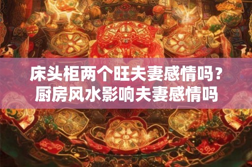 床头柜两个旺夫妻感情吗?厨房风水影响夫妻感情吗 床头柜两个旺夫妻感情吗?厨房风水影响夫妻感情吗