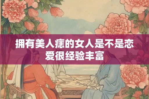 拥有美人痣的女人是不是恋爱很经验丰富 拥有美人痣的女人是不是恋爱很经验丰富