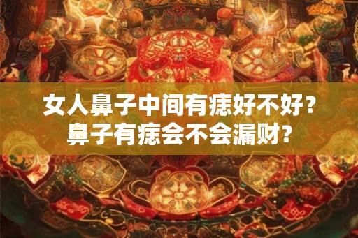 女人鼻子中间有痣好不好？鼻子有痣会不会漏财？