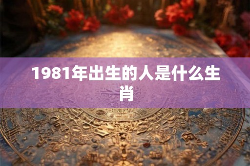 1981年出生的人是什么生肖