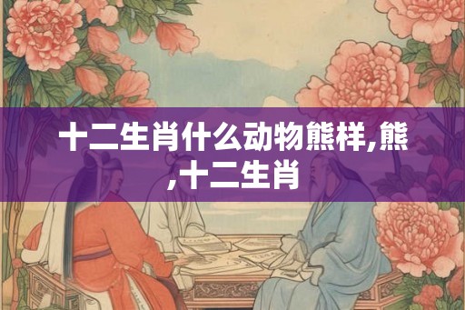 十二生肖什么动物熊样,熊,十二生肖