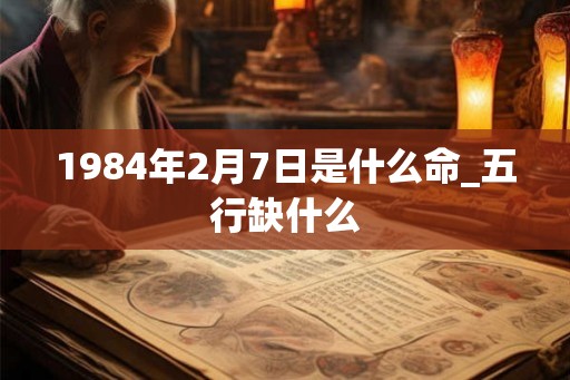 1984年2月7日是什么命_五行缺什么