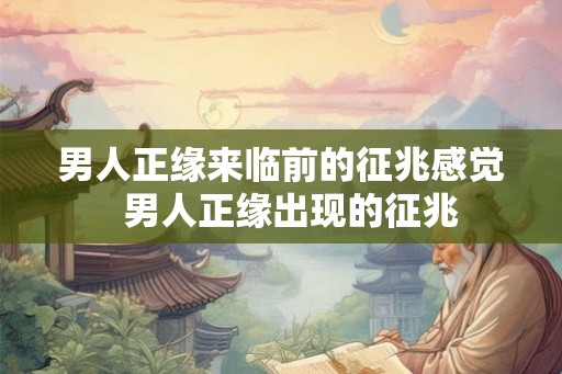 男人正缘来临前的征兆感觉 男人正缘出现的征兆 男人正缘来临前的征兆感觉 男人正缘出现的征兆