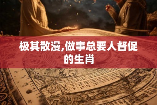 极其散漫,做事总要人督促的生肖