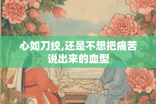 心如刀绞,还是不想把痛苦说出来的血型 心如刀绞,还是不想把痛苦说出来的血型