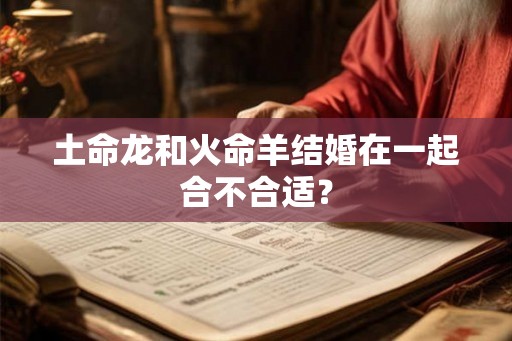 土命龙和火命羊结婚在一起合不合适? 土命龙和火命羊结婚在一起合不合适?