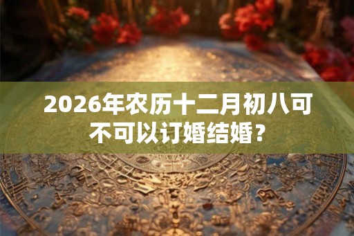 2026年农历十二月初八可不可以订婚结婚? 2026年农历十二月初八可不可以订婚结婚?