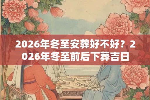 2026年冬至安葬好不好？2026年冬至前后下葬吉日