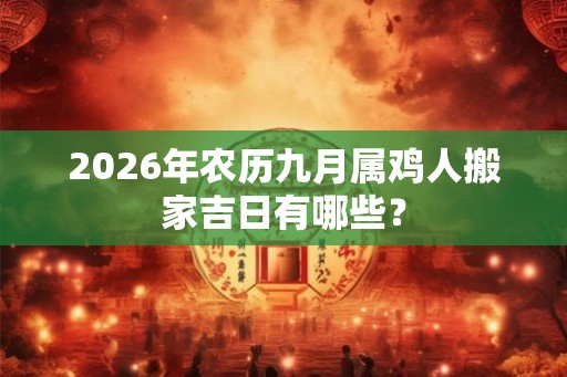 2026年农历九月属鸡人搬家吉日有哪些？