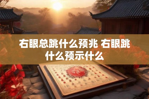 右眼总跳什么预兆 右眼跳什么预示什么