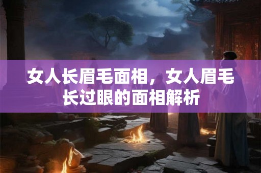 女人长眉毛面相，女人眉毛长过眼的面相解析