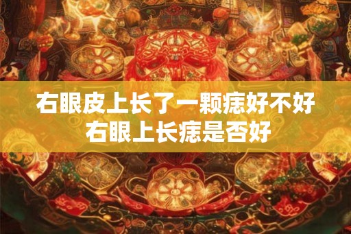 右眼皮上长了一颗痣好不好 右眼上长痣是否好