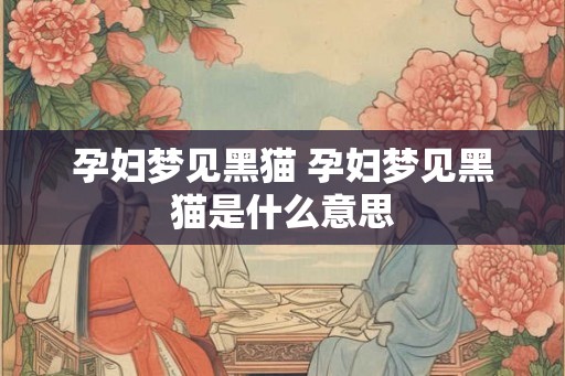 孕妇梦见黑猫 孕妇梦见黑猫是什么意思